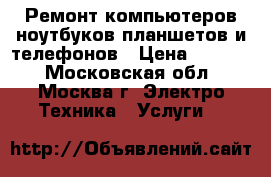 Ремонт компьютеров,ноутбуков,планшетов и телефонов › Цена ­ 2 000 - Московская обл., Москва г. Электро-Техника » Услуги   